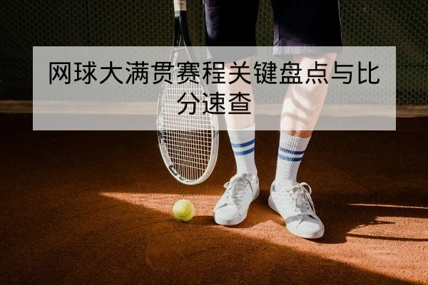 网球大满贯赛程关键盘点与比分速查
