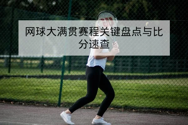 网球大满贯赛程关键盘点与比分速查